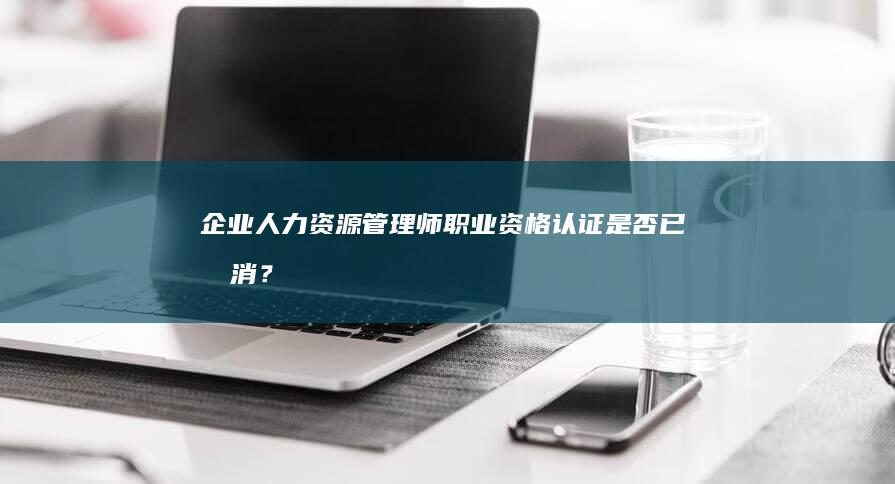 企业人力资源管理师职业资格认证是否已取消？